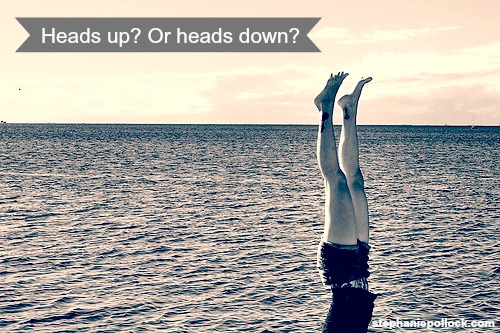 Heads up? Or heads down?